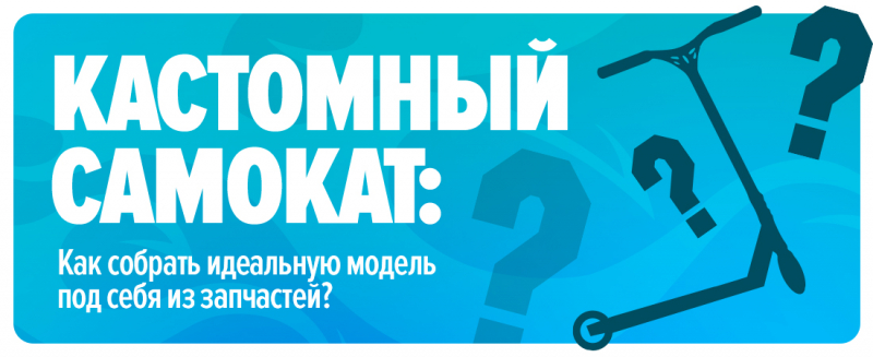 Кастомный самокат: как собрать идеальную модель под себя из запчастей